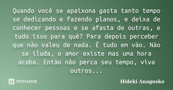 Quando você se apaixona gasta tanto tempo se dedicando e fazendo planos, e deixa de conhecer pessoas e se afasta de outras, e tudo isso para quê? Para depois pe... Frase de Hideki Anagusko.