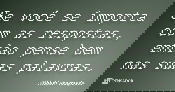 Se você se importa com as respostas, então pense bem nas suas palavras.... Frase de Hideki Anagusko.