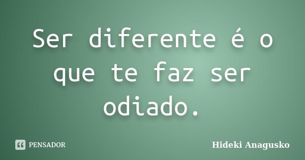 Ser diferente é o que te faz ser odiado.... Frase de Hideki Anagusko.