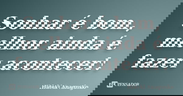 Sonhar é bom, melhor ainda é fazer acontecer!... Frase de Hideki Anagusko.