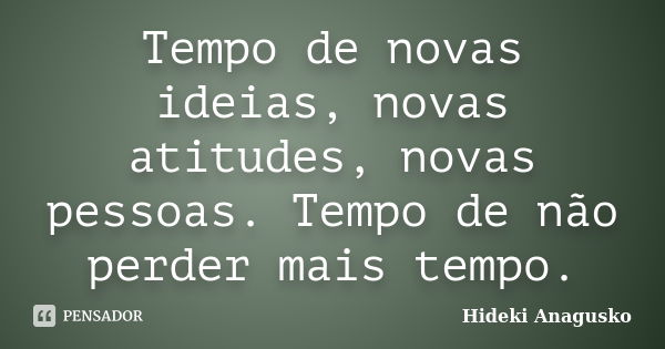 Tempo de novas ideias, novas atitudes, novas pessoas. Tempo de não perder mais tempo.... Frase de Hideki Anagusko.