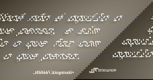 Você não é aquilo o que pensa, e sim aquilo o que faz com aquilo o que pensa.... Frase de Hideki Anagusko.