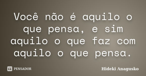 Você não é aquilo o que pensa, e sim aquilo o que faz com aquilo o que pensa.... Frase de Hideki Anagusko.