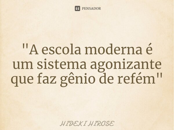 "A escola moderna é um sistema agonizante que faz gênio de refém"⁠... Frase de Hideki Hirose.