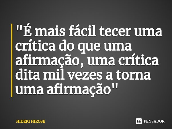 "É mais fácil tecer uma crítica do que uma afirmação, uma crítica dita mil vezes a torna uma afirmação"⁠... Frase de Hideki Hirose.