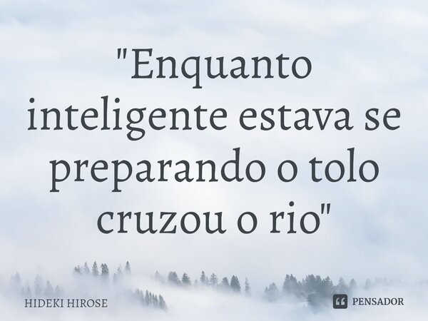 ⁠"Enquanto inteligente estava se preparando o tolo cruzou o rio"... Frase de Hideki Hirose.