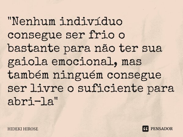 "Nenhum indivíduo consegue ser frio o bastante para não ter sua gaiola emocional, mas também ninguém consegue ser livre o suficiente para abri-la"... Frase de Hideki Hirose.