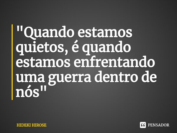 ⁠"Quando estamos quietos, é quando estamos enfrentando uma guerra dentro de nós"... Frase de Hideki Hirose.