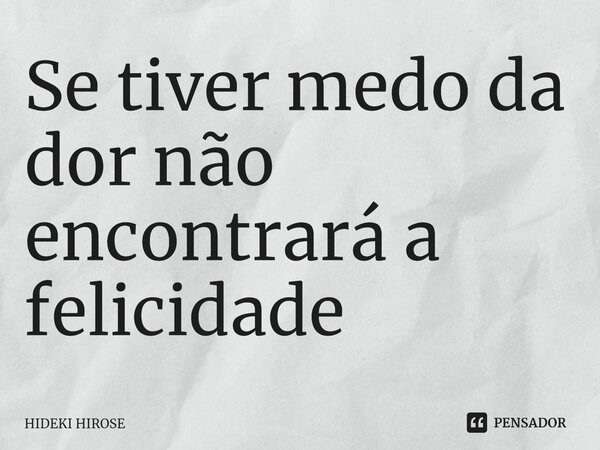 Se tiver medo da dor não encontrará a felicidade... Frase de Hideki Hirose.