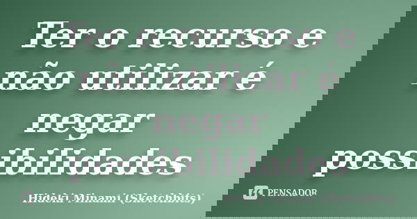 Ter o recurso e não utilizar é negar possibilidades... Frase de Hideki Minami (Sketchbits).
