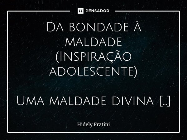 ⁠Da bondade à maldade (Inspiração adolescente) Uma maldade divina do inferno Surgiu nos passos de regelante vida Com formas de amor e doçuras de liras Contendo ... Frase de Hidely Fratini.