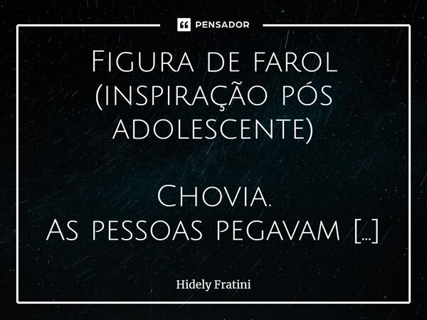 ⁠⁠Figura de farol (inspiração pós adolescente) Chovia. As pessoas pegavam capas, escondiam-se da chuva. Enquanto todos fugiam, um ser objeto continuava impassív... Frase de Hidely Fratini.