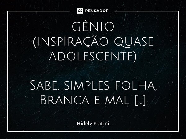 ⁠GÊNIO (inspiração quase adolescente) Sabe, simples folha, Branca e mal riscada, Eu queria te contar um segredo Revelar a minh’ alma. Colocar-te a emoção deste ... Frase de Hidely Fratini.