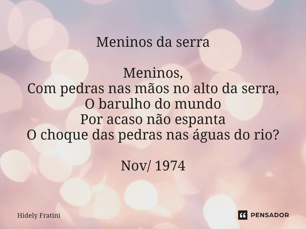 ⁠Meninos da serra Meninos, Com pedras nas mãos no alto da serra, O barulho do mundo Por acaso não espanta O choque das pedras nas águas do rio? Nov/ 1974... Frase de Hidely Fratini.