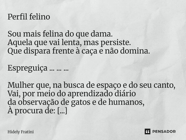 Perfil felino Sou mais felina do que dama. Aquela que vai lenta, mas persiste. Que dispara frente à caça e não domina. Espreguiça ... ... ... Mulher que, na bu... Frase de Hidely Fratini.