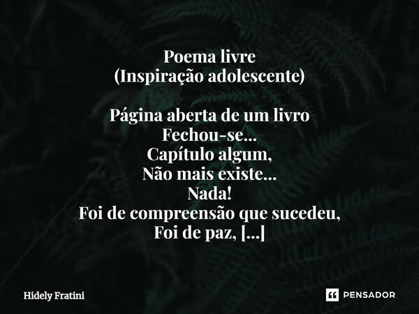 ⁠Poema livre (Inspiração adolescente) Página aberta de um livro Fechou-se... Capítulo algum, Não mais existe... Nada! Foi de compreensão que sucedeu, Foi de paz... Frase de Hidely Fratini.