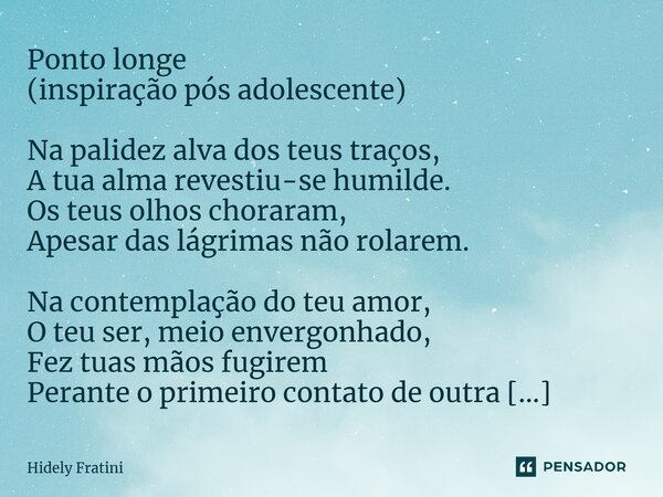 ⁠Ponto longe (inspiração pós adolescente) Na palidez alva dos teus traços, A tua alma revestiu-se humilde. Os teus olhos choraram, Apesar das lágrimas não rolar... Frase de Hidely Fratini.