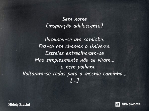 ⁠Sem nome (inspiração adolescente) Iluminou-se um caminho. Fez-se em chamas o Universo. Estrelas entreolharam-se Mas simplesmente não se viram... -- e nem podia... Frase de Hidely Fratini.