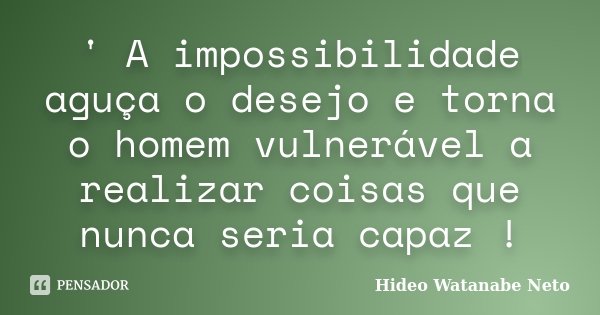 ' A impossibilidade aguça o desejo e torna o homem vulnerável a realizar coisas que nunca seria capaz !... Frase de Hideo Watanabe Neto.
