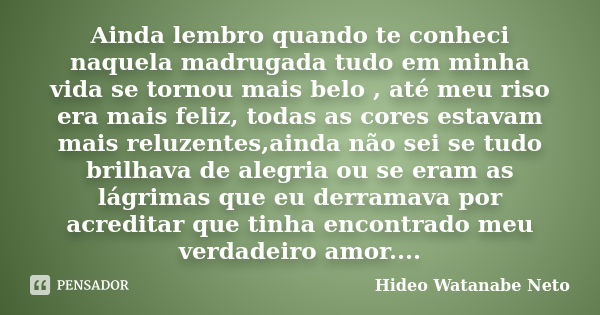 Ainda lembro quando te conheci naquela madrugada tudo em minha vida se tornou mais belo , até meu riso era mais feliz, todas as cores estavam mais reluzentes,ai... Frase de Hideo Watanabe Neto.