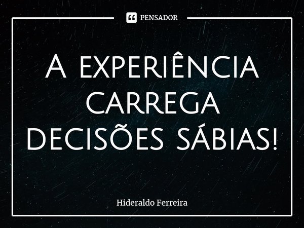 ⁠A experiência carrega decisões sábias!... Frase de Hideraldo Ferreira.