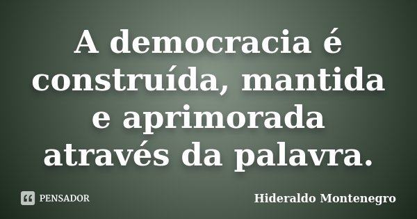 A democracia é construída, mantida e aprimorada através da palavra.... Frase de Hideraldo Montenegro.