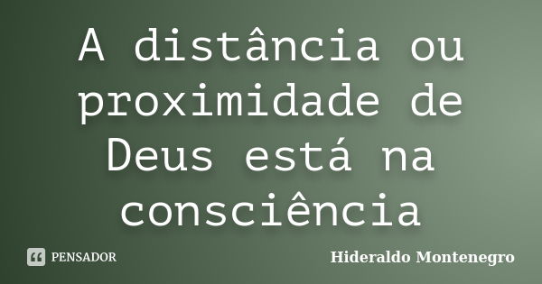 A distância ou proximidade de Deus está na consciência... Frase de Hideraldo Montenegro.