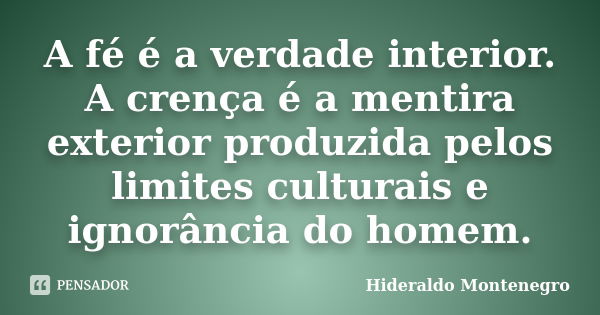 A fé é a verdade interior. A crença é a mentira exterior produzida pelos limites culturais e ignorância do homem.... Frase de Hideraldo Montenegro.