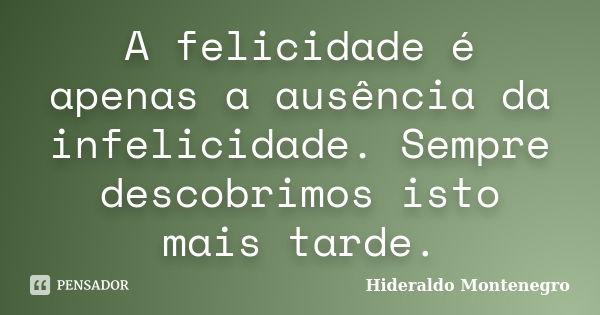 A felicidade é apenas a ausência da infelicidade. Sempre descobrimos isto mais tarde.... Frase de Hideraldo Montenegro.