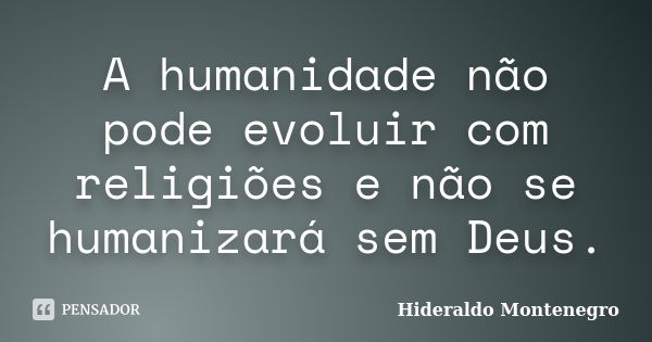 A humanidade não pode evoluir com religiões e não se humanizará sem Deus.... Frase de Hideraldo Montenegro.