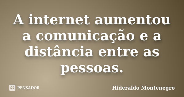 A internet aumentou a comunicação e a distância entre as pessoas.... Frase de Hideraldo Montenegro.