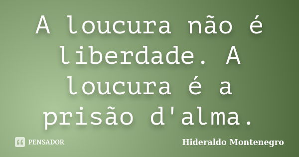 A loucura não é liberdade. A loucura é a prisão d'alma.... Frase de Hideraldo Montenegro.