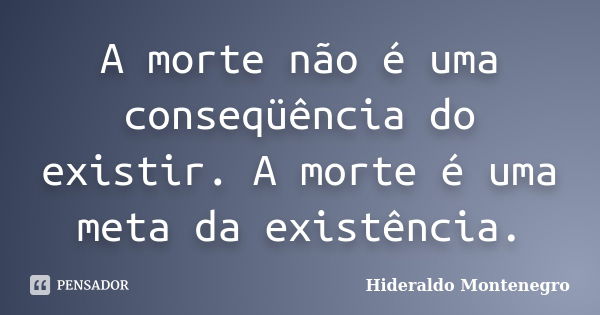 A morte não é uma conseqüência do existir. A morte é uma meta da existência.... Frase de Hideraldo Montenegro.