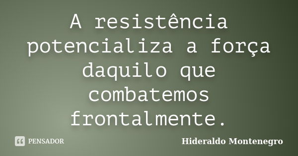 A resistência potencializa a força daquilo que combatemos frontalmente.... Frase de Hideraldo Montenegro.