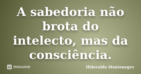 A sabedoria não brota do intelecto, mas da consciência.... Frase de Hideraldo Montenegro.