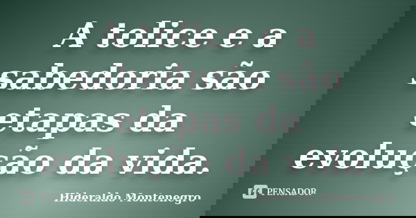 A tolice e a sabedoria são etapas da evolução da vida.... Frase de Hideraldo Montenegro.