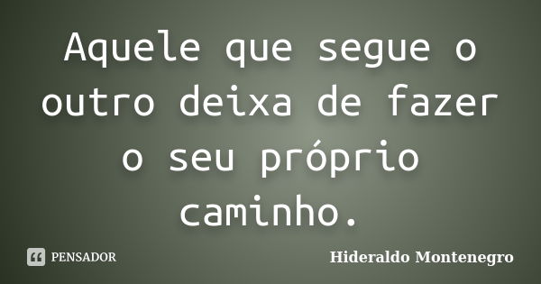 Aquele que segue o outro deixa de fazer o seu próprio caminho.... Frase de Hideraldo Montenegro.