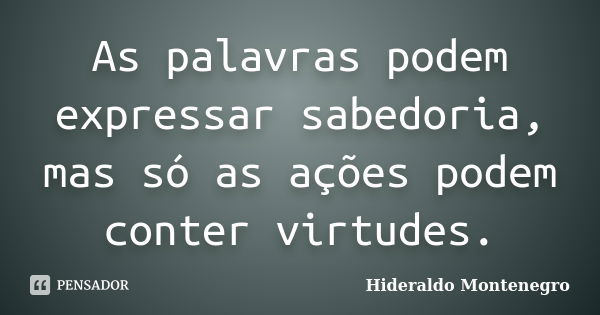 As palavras podem expressar sabedoria, mas só as ações podem conter virtudes.... Frase de HIDERALDO MONTENEGRO.