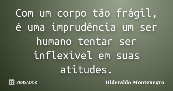 Com um corpo tão frágil, é uma imprudência um ser humano tentar ser inflexível em suas atitudes.... Frase de Hideraldo Montenegro.