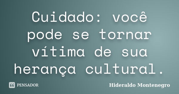 Cuidado: você pode se tornar vítima de sua herança cultural.... Frase de Hideraldo Montenegro.