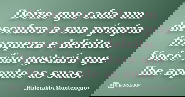Deixe que cada um descubra a sua própria fraqueza e defeito. Você não gostará que lhe aponte as suas.... Frase de Hideraldo Montenegro.
