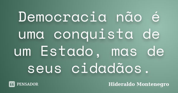 Democracia não é uma conquista de um Estado, mas de seus cidadãos.... Frase de Hideraldo Montenegro.