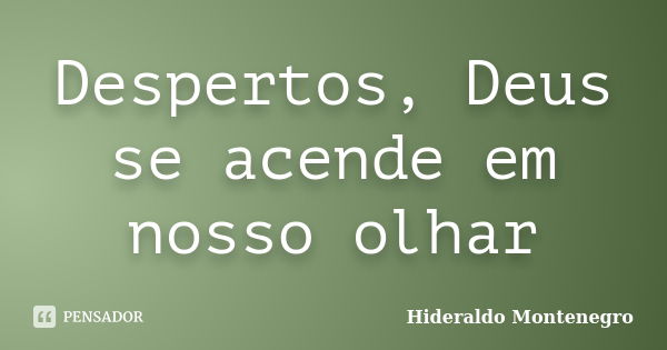 Despertos, Deus se acende em nosso olhar... Frase de Hideraldo Montenegro.