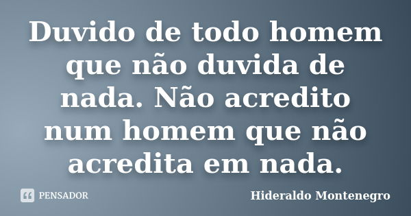 Duvido de todo homem que não duvida de nada. Não acredito num homem que não acredita em nada.... Frase de Hideraldo Montenegro.