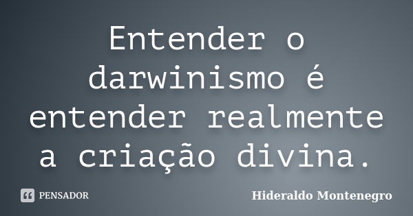 Entender o darwinismo é entender realmente a criação divina.... Frase de Hideraldo Montenegro.