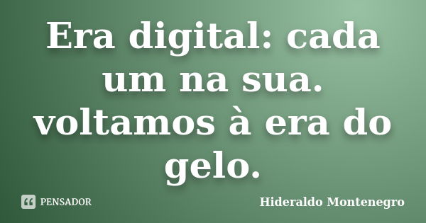 Era digital: cada um na sua. voltamos à era do gelo.... Frase de Hideraldo Montenegro.