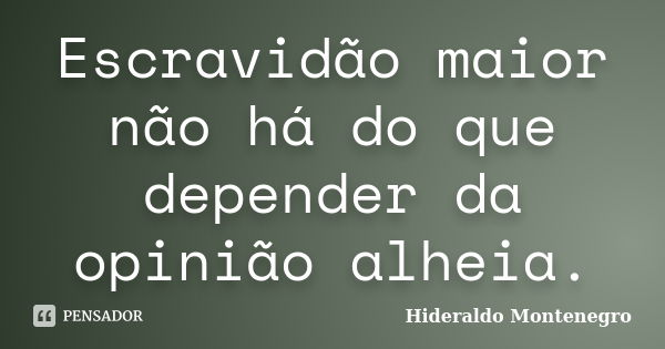 Escravidão maior não há do que depender da opinião alheia.... Frase de Hideraldo Montenegro.