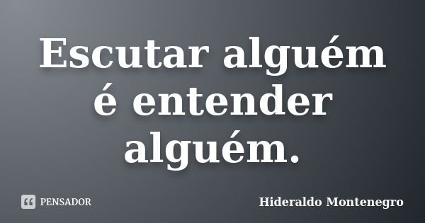 Escutar alguém é entender alguém.... Frase de Hideraldo Montenegro.