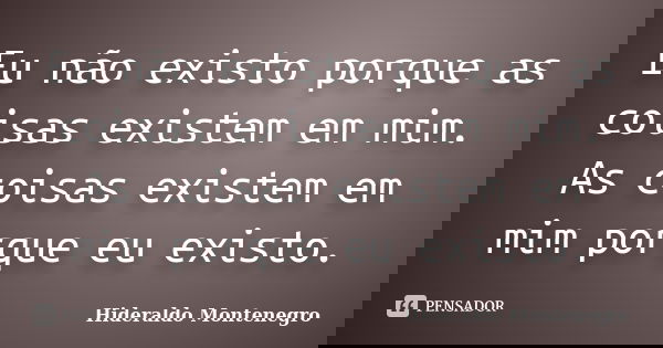 Eu não existo porque as coisas existem em mim. As coisas existem em mim porque eu existo.... Frase de Hideraldo Montenegro.