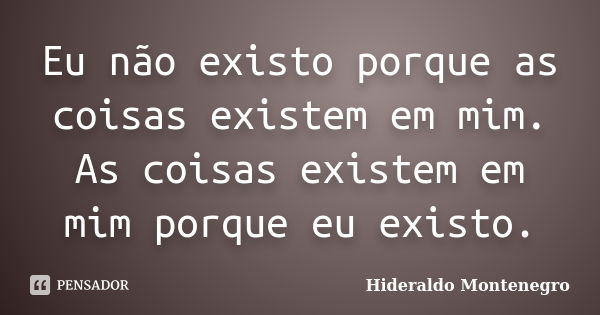 Eu não existo porque as coisas existem em mim. As coisas existem em mim porque eu existo.... Frase de Hideraldo Montenegro.